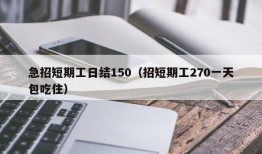 急招短期工日结150（招短期工270一天包吃住）