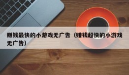 赚钱最快的小游戏无广告（赚钱超快的小游戏无广告）