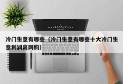 冷门生意有哪些（冷门生意有哪些十大冷门生意利润高网购）