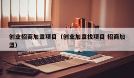 创业招商加盟项目（创业加盟找项目 招商加盟）