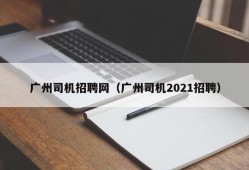 广州司机招聘网（广州司机2021招聘）