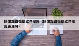 玩游戏赚微信红包提现（玩游戏赚微信红包提现违法吗）