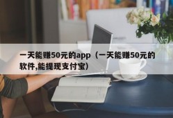 一天能赚50元的app（一天能赚50元的软件,能提现支付宝）