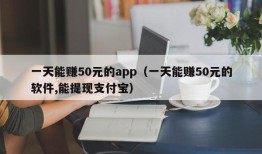 一天能赚50元的app（一天能赚50元的软件,能提现支付宝）