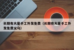 长期有大量手工外发免费（长期有大量手工外发免费义乌）