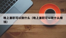 晚上兼职可以做什么（晚上兼职可以做什么赚钱）