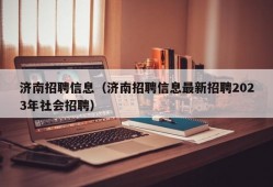 济南招聘信息（济南招聘信息最新招聘2023年社会招聘）