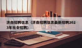 济南招聘信息（济南招聘信息最新招聘2023年社会招聘）