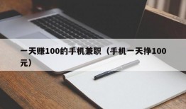 一天赚100的手机兼职（手机一天挣100元）