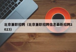 北京兼职招聘（北京兼职招聘信息最新招聘2023）