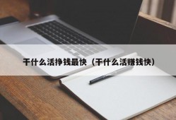 干什么活挣钱最快（干什么活赚钱快）