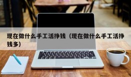 现在做什么手工活挣钱（现在做什么手工活挣钱多）