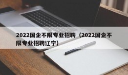 2022国企不限专业招聘（2022国企不限专业招聘辽宁）