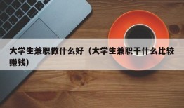 大学生兼职做什么好（大学生兼职干什么比较赚钱）