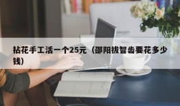 拈花手工活一个25元（邵阳拔智齿要花多少钱）