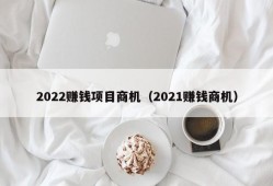 2022赚钱项目商机（2021赚钱商机）