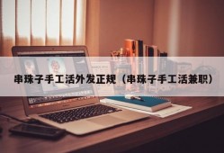 串珠子手工活外发正规（串珠子手工活兼职）