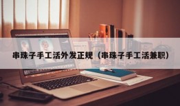 串珠子手工活外发正规（串珠子手工活兼职）