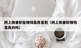 网上做兼职能赚钱是真是假（网上做兼职赚钱是真的吗）