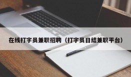 在线打字员兼职招聘（打字员日结兼职平台）