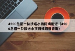 4500急招一位接送小孩阿姨附近（4500急招一位接送小孩阿姨附近青海）