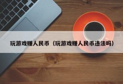 玩游戏赚人民币（玩游戏赚人民币违法吗）