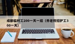 成都临时工200一天一结（养老院招护工300一天）