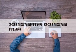 2021加盟项目排行榜（2021加盟项目排行榜）