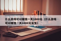 什么游戏可以赚钱一天1000元（什么游戏可以赚钱一天1000元女生）