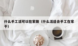 什么手工活可以在家做（什么活适合手工在家干）