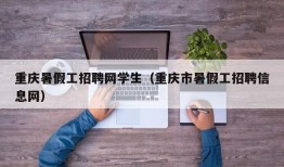 重庆暑假工招聘网学生（重庆市暑假工招聘信息网）