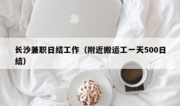 长沙兼职日结工作（附近搬运工一天500日结）