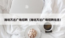 潍坊万达广场招聘（潍坊万达广场招聘信息）