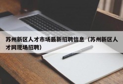 苏州新区人才市场最新招聘信息（苏州新区人才网现场招聘）