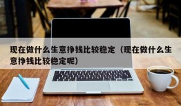 现在做什么生意挣钱比较稳定（现在做什么生意挣钱比较稳定呢）