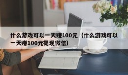 什么游戏可以一天赚100元（什么游戏可以一天赚100元提现微信）