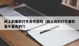 网上的兼职打字员可靠吗（网上说的打字兼职是不是真的?）