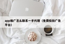 app推广怎么联系一手代理（免费投放广告平台）