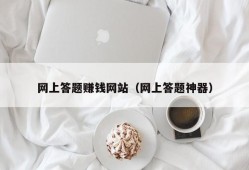 网上答题赚钱网站（网上答题神器）