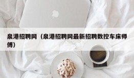 泉港招聘网（泉港招聘网最新招聘数控车床师傅）