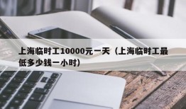 上海临时工10000元一天（上海临时工最低多少钱一小时）