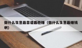 做什么生意最靠谱最稳赚（做什么生意最赚钱啊）