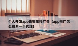 个人开发app去哪里接广告（app推广怎么联系一手代理）