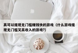 真可以提现无门槛赚钱快的游戏（什么游戏提现无门槛又高收入的游戏?）