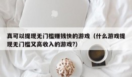 真可以提现无门槛赚钱快的游戏（什么游戏提现无门槛又高收入的游戏?）