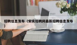 招聘信息发布（安庆招聘网最新招聘信息发布）