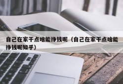 自己在家干点啥能挣钱呢（自己在家干点啥能挣钱呢知乎）