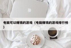 电脑可以赚钱的游戏（电脑赚钱的游戏排行榜）