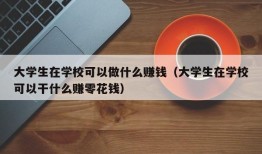 大学生在学校可以做什么赚钱（大学生在学校可以干什么赚零花钱）