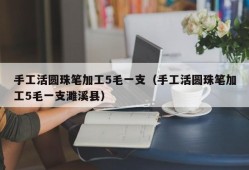 手工活圆珠笔加工5毛一支（手工活圆珠笔加工5毛一支濉溪县）